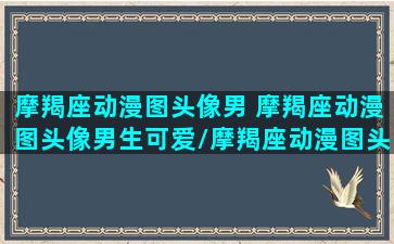 摩羯座动漫图头像男 摩羯座动漫图头像男生可爱/摩羯座动漫图头像男 摩羯座动漫图头像男生可爱-我的网站